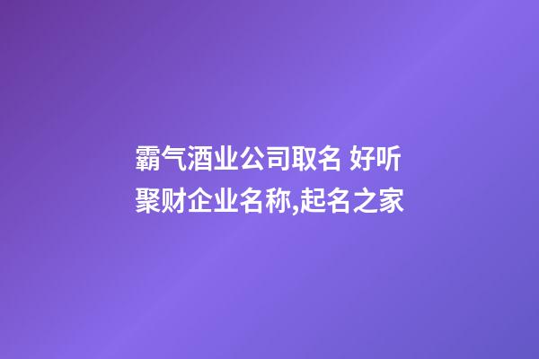 霸气酒业公司取名 好听聚财企业名称,起名之家-第1张-公司起名-玄机派